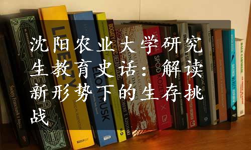 沈阳农业大学研究生教育史话：解读新形势下的生存挑战