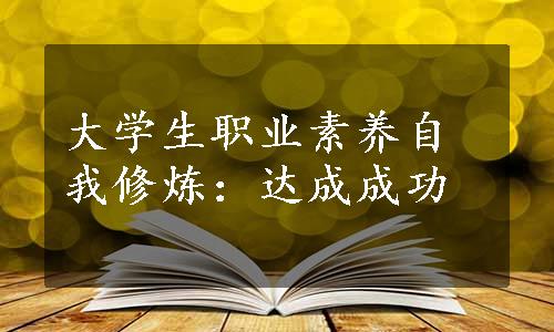 大学生职业素养自我修炼：达成成功