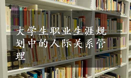 大学生职业生涯规划中的人际关系管理