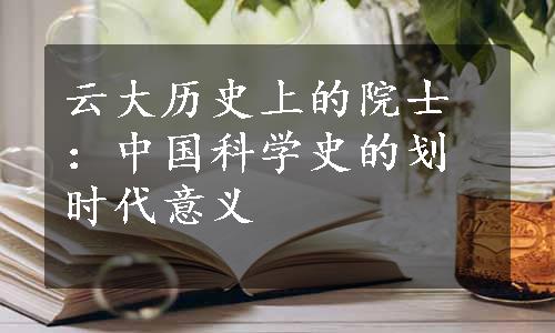 云大历史上的院士：中国科学史的划时代意义