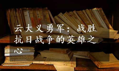 云大义勇军：战胜抗日战争的英雄之心