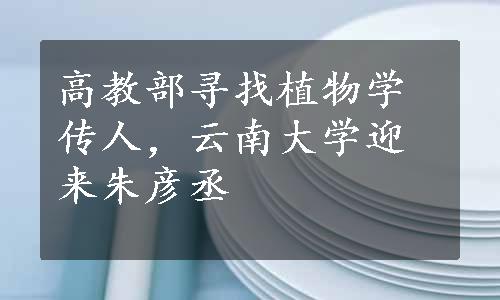 高教部寻找植物学传人，云南大学迎来朱彦丞