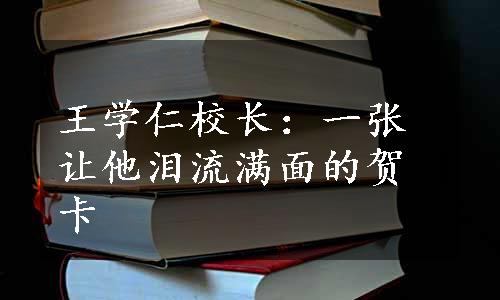 王学仁校长：一张让他泪流满面的贺卡