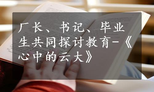 厂长、书记、毕业生共同探讨教育-《心中的云大》