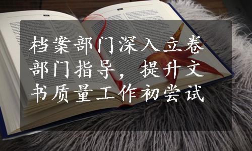 档案部门深入立卷部门指导，提升文书质量工作初尝试