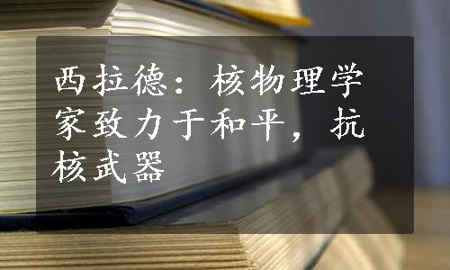 西拉德：核物理学家致力于和平，抗核武器