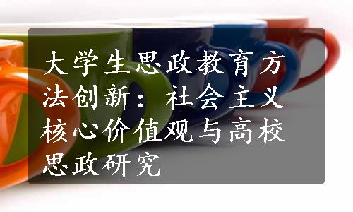 大学生思政教育方法创新：社会主义核心价值观与高校思政研究