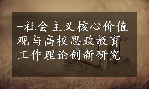 -社会主义核心价值观与高校思政教育工作理论创新研究