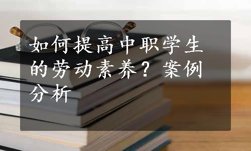 如何提高中职学生的劳动素养？案例分析