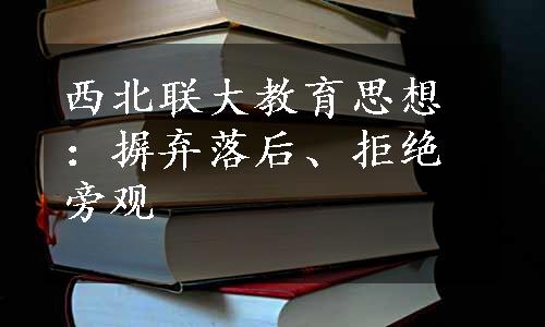 西北联大教育思想：摒弃落后、拒绝旁观