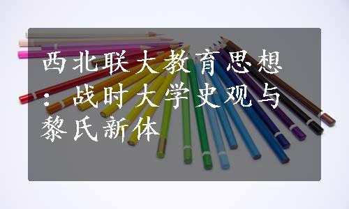 西北联大教育思想：战时大学史观与黎氏新体