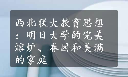 西北联大教育思想：明日大学的完美熔炉、春园和美满的家庭