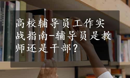 高校辅导员工作实战指南-辅导员是教师还是干部？