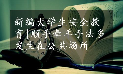 新编大学生安全教育|顺手牵羊手法多发生在公共场所