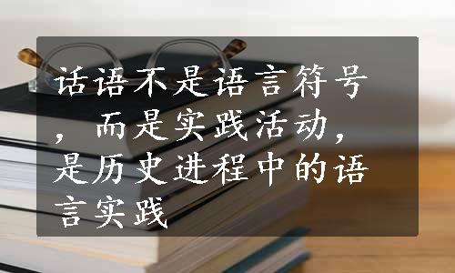 话语不是语言符号，而是实践活动，是历史进程中的语言实践