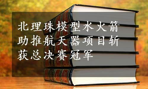 北理珠模型水火箭助推航天器项目斩获总决赛冠军