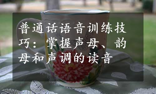 普通话语音训练技巧：掌握声母、韵母和声调的读音