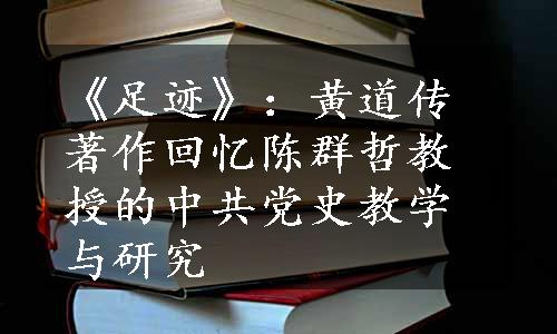 《足迹》：黄道传著作回忆陈群哲教授的中共党史教学与研究