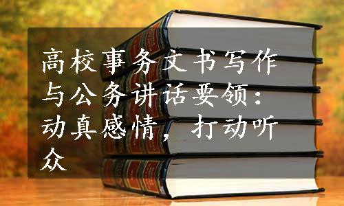 高校事务文书写作与公务讲话要领：动真感情，打动听众