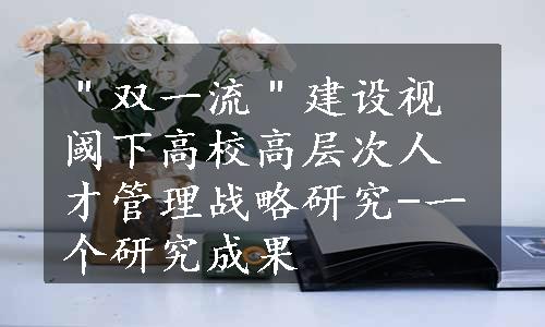 ＂双一流＂建设视阈下高校高层次人才管理战略研究-一个研究成果