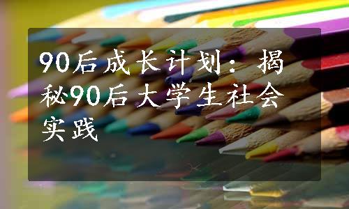 90后成长计划：揭秘90后大学生社会实践