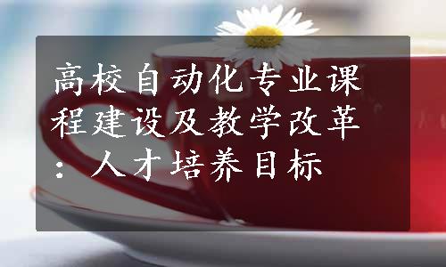 高校自动化专业课程建设及教学改革：人才培养目标