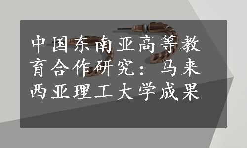 中国东南亚高等教育合作研究：马来西亚理工大学成果