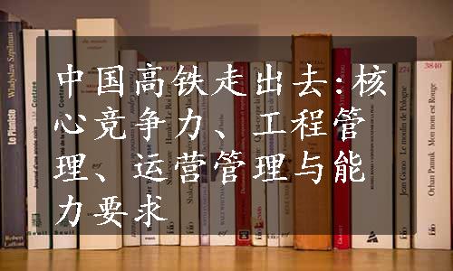 中国高铁走出去:核心竞争力、工程管理、运营管理与能力要求