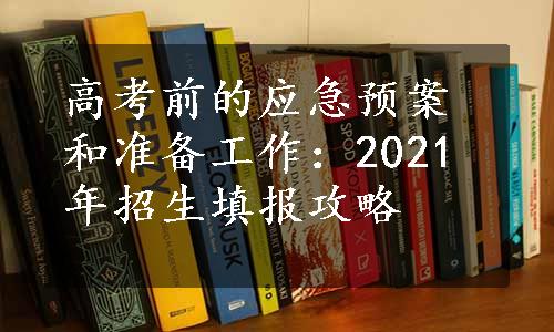 高考前的应急预案和准备工作：2021年招生填报攻略