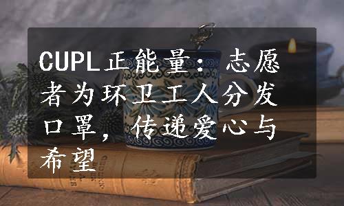 CUPL正能量：志愿者为环卫工人分发口罩，传递爱心与希望