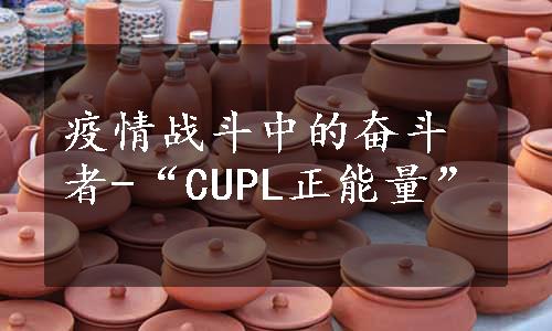 疫情战斗中的奋斗者-“CUPL正能量”