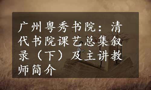 广州粤秀书院：清代书院课艺总集叙录（下）及主讲教师简介