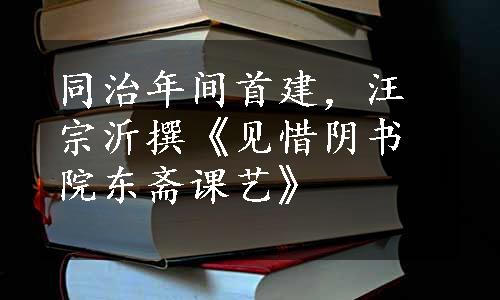 同治年间首建，汪宗沂撰《见惜阴书院东斋课艺》