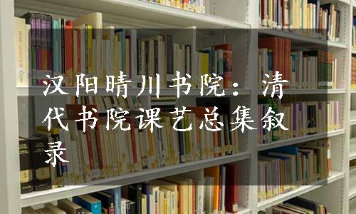 汉阳晴川书院：清代书院课艺总集叙录