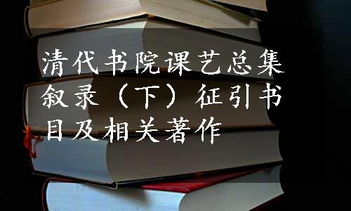 清代书院课艺总集叙录（下）征引书目及相关著作