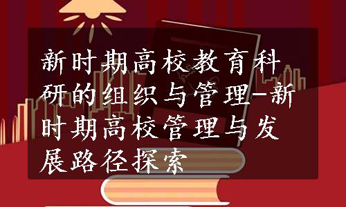 新时期高校教育科研的组织与管理-新时期高校管理与发展路径探索