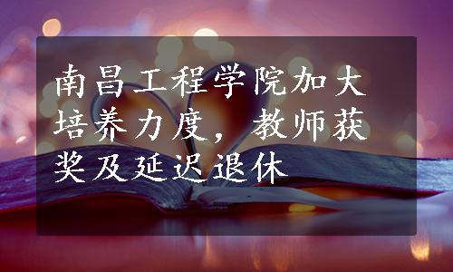 南昌工程学院加大培养力度，教师获奖及延迟退休