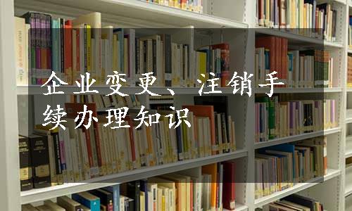 企业变更、注销手续办理知识