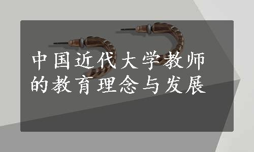 中国近代大学教师的教育理念与发展