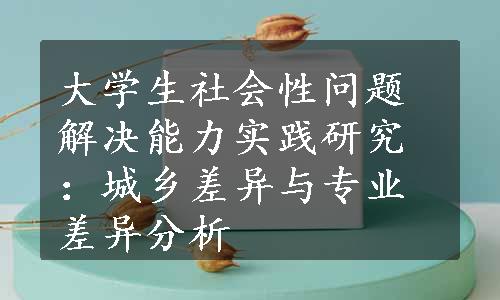 大学生社会性问题解决能力实践研究：城乡差异与专业差异分析