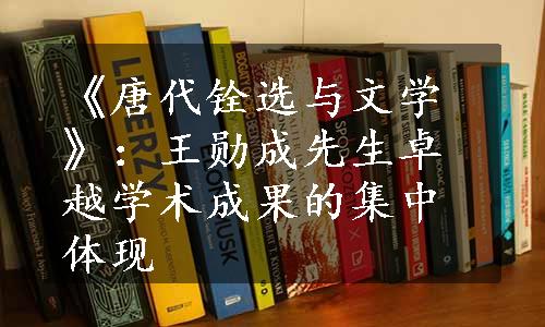 《唐代铨选与文学》：王勋成先生卓越学术成果的集中体现