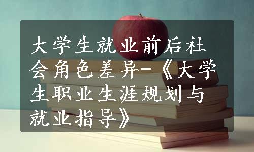 大学生就业前后社会角色差异-《大学生职业生涯规划与就业指导》