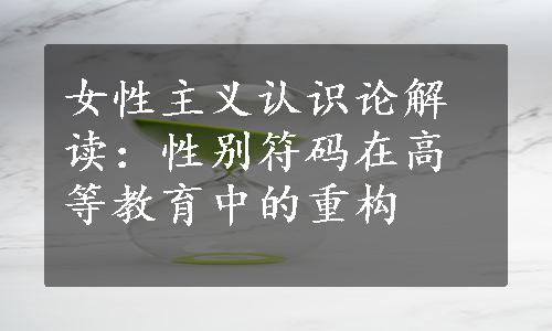 女性主义认识论解读：性别符码在高等教育中的重构