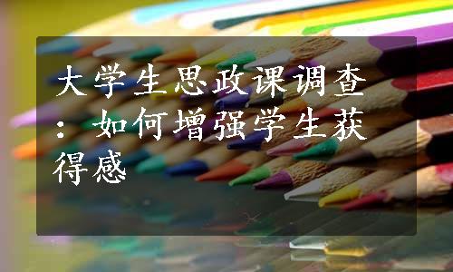 大学生思政课调查：如何增强学生获得感