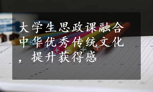 大学生思政课融合中华优秀传统文化，提升获得感