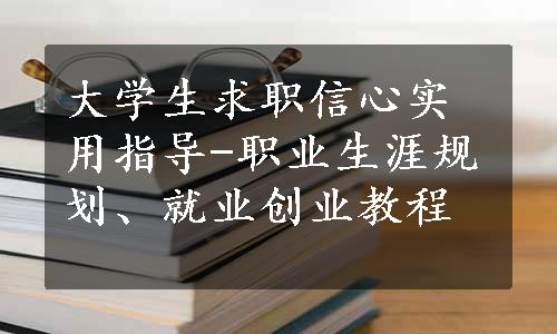 大学生求职信心实用指导-职业生涯规划、就业创业教程