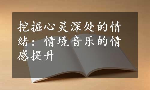 挖掘心灵深处的情绪：情境音乐的情感提升