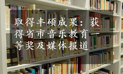 取得丰硕成果：获得省市音乐教育一等奖及媒体报道