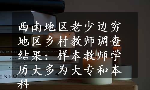 西南地区老少边穷地区乡村教师调查结果：样本教师学历大多为大专和本科