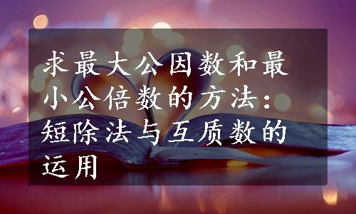 求最大公因数和最小公倍数的方法：短除法与互质数的运用